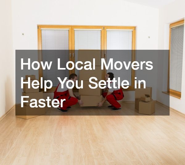 How Local Movers Help You Settle in Faster