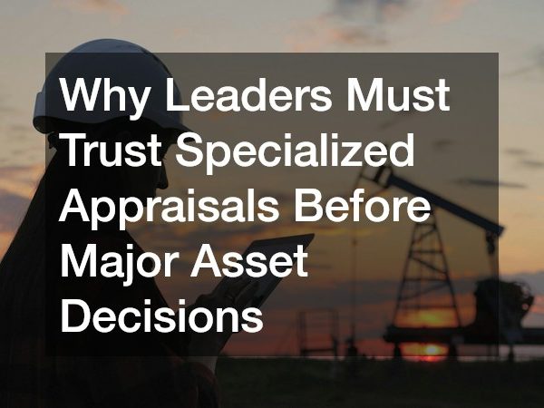 Why Leaders Must Trust Specialized Appraisals Before Major Asset Decisions